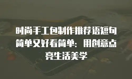 时尚手工包制作推荐语短句简单又好看简单：用创意点亮生活美学
