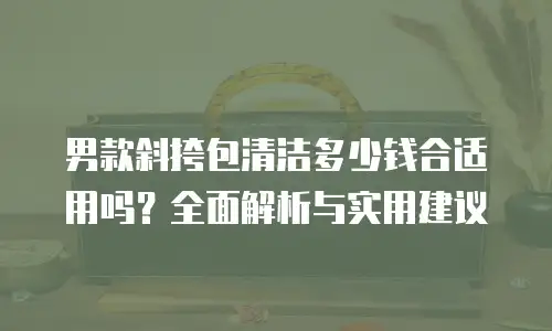 男款斜挎包清洁多少钱合适用吗？全面解析与实用建议