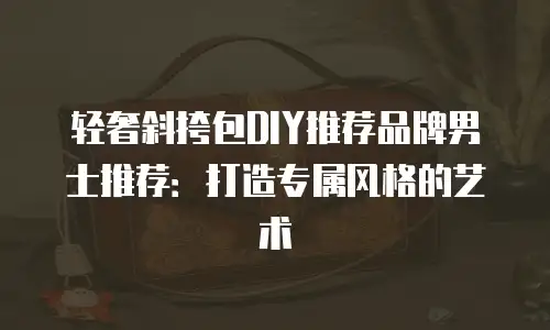 轻奢斜挎包DIY推荐品牌男士推荐：打造专属风格的艺术