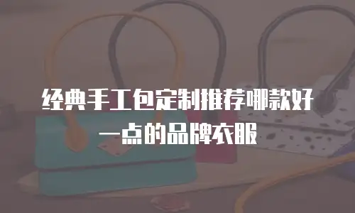 经典手工包定制推荐哪款好一点的品牌衣服