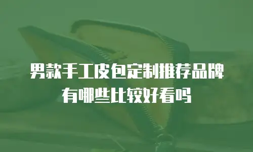 男款手工皮包定制推荐品牌有哪些比较好看吗