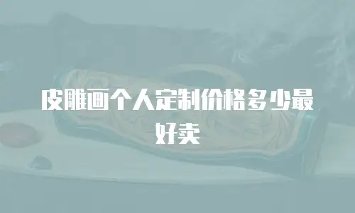皮雕画个人定制价格多少最好卖