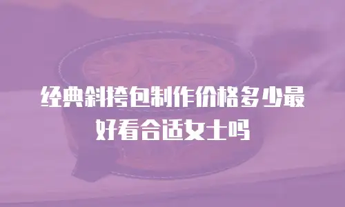 经典斜挎包制作价格多少最好看合适女士吗