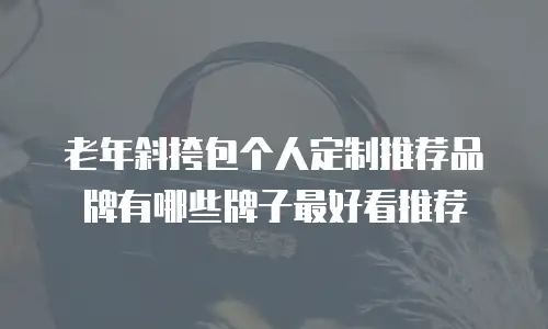 老年斜挎包个人定制推荐品牌有哪些牌子最好看推荐