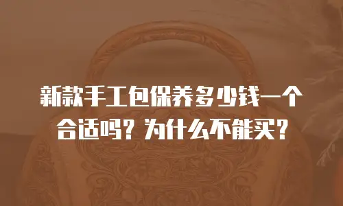 新款手工包保养多少钱一个合适吗？为什么不能买？