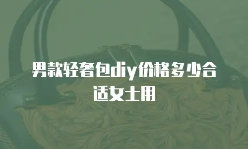男款轻奢包diy价格多少合适女士用