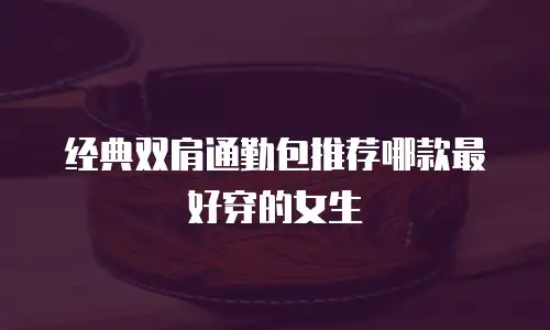 经典双肩通勤包推荐哪款最好穿的女生