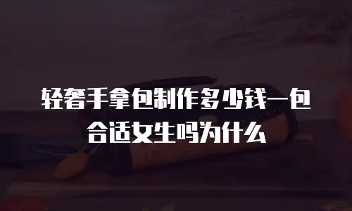 轻奢手拿包制作多少钱一包合适女生吗为什么