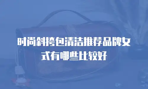 时尚斜挎包清洁推荐品牌女式有哪些比较好