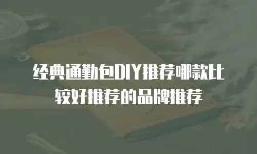 经典通勤包DIY推荐哪款比较好推荐的品牌推荐