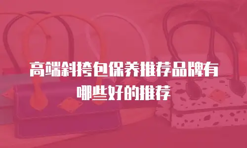 高端斜挎包保养推荐品牌有哪些好的推荐