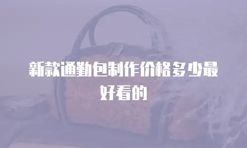新款通勤包制作价格多少最好看的