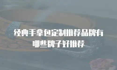 经典手拿包定制推荐品牌有哪些牌子好推荐