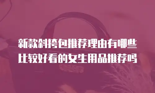 新款斜挎包推荐理由有哪些比较好看的女生用品推荐吗