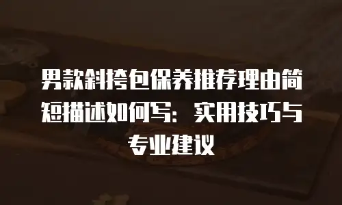 男款斜挎包保养推荐理由简短描述如何写：实用技巧与专业建议