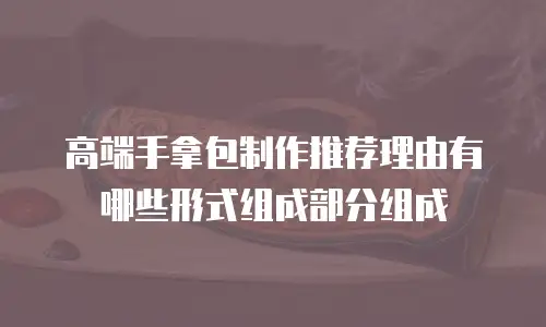 高端手拿包制作推荐理由有哪些形式组成部分组成