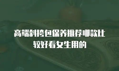 高端斜挎包保养推荐哪款比较好看女生用的
