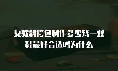 女款斜挎包制作多少钱一双鞋最好合适吗为什么