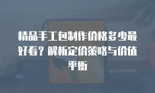 精品手工包制作价格多少最好看？解析定价策略与价值平衡