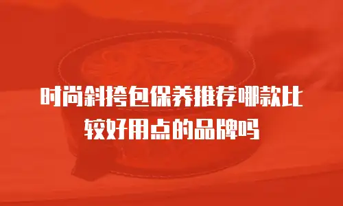 时尚斜挎包保养推荐哪款比较好用点的品牌吗