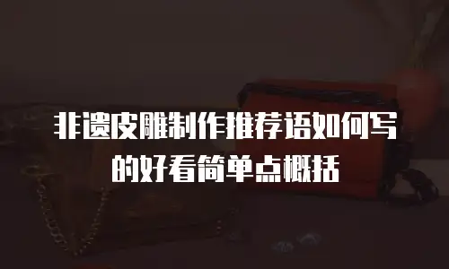 非遗皮雕制作推荐语如何写的好看简单点概括