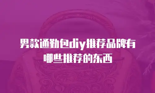 男款通勤包diy推荐品牌有哪些推荐的东西