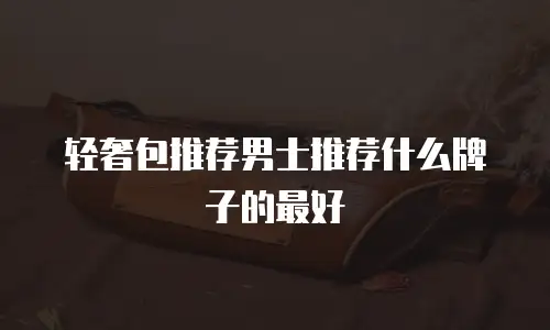 轻奢包推荐男士推荐什么牌子的最好