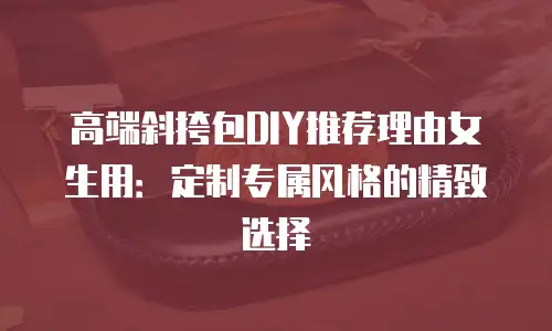 高端斜挎包DIY推荐理由女生用：定制专属风格的精致选择