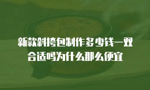 新款斜挎包制作多少钱一双合适吗为什么那么便宜