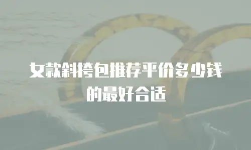 女款斜挎包推荐平价多少钱的最好合适