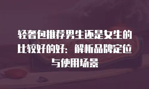 轻奢包推荐男生还是女生的比较好的好：解析品牌定位与使用场景
