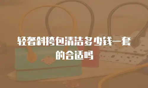 轻奢斜挎包清洁多少钱一套的合适吗