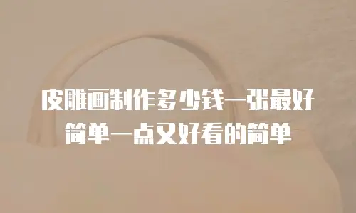 皮雕画制作多少钱一张最好简单一点又好看的简单