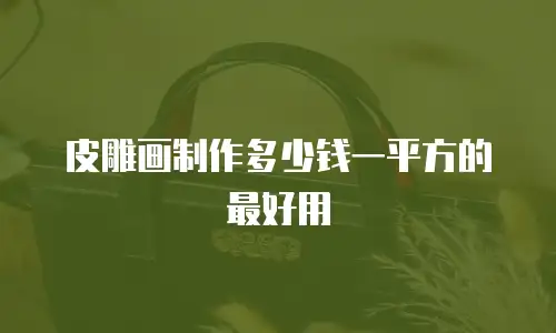 皮雕画制作多少钱一平方的最好用