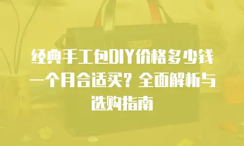 经典手工包DIY价格多少钱一个月合适买？全面解析与选购指南