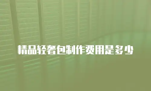 精品轻奢包制作费用是多少