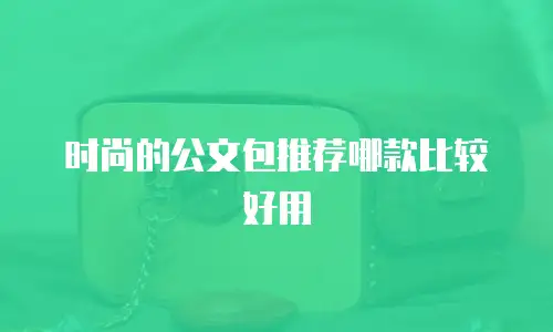 时尚的公文包推荐哪款比较好用