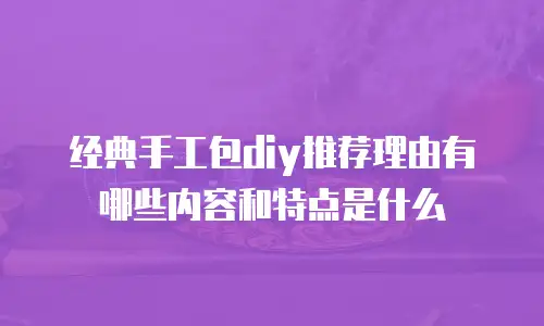经典手工包diy推荐理由有哪些内容和特点是什么