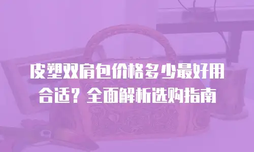 皮塑双肩包价格多少最好用合适？全面解析选购指南
