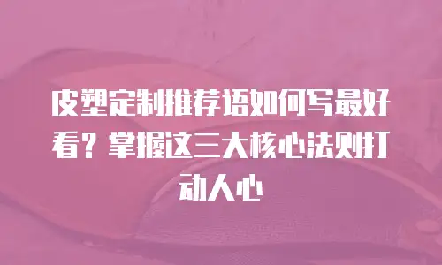 皮塑定制推荐语如何写最好看？掌握这三大核心法则打动人心