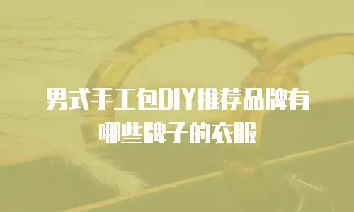 男式手工包DIY推荐品牌有哪些牌子的衣服