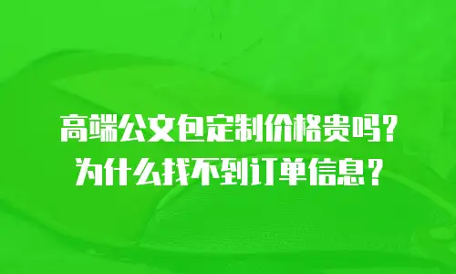 高端公文包定制价格贵吗？为什么找不到订单信息？