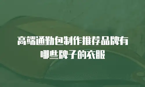 高端通勤包制作推荐品牌有哪些牌子的衣服