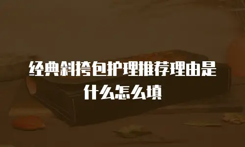 经典斜挎包护理推荐理由是什么怎么填
