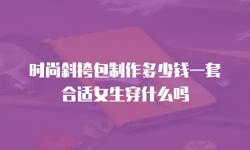 时尚斜挎包制作多少钱一套合适女生穿什么吗