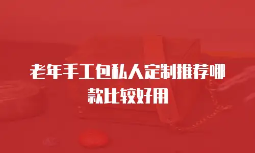 老年手工包私人定制推荐哪款比较好用