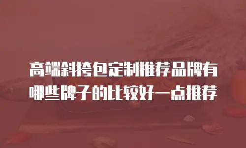 高端斜挎包定制推荐品牌有哪些牌子的比较好一点推荐