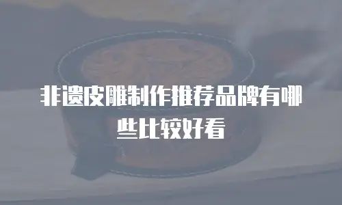 非遗皮雕制作推荐品牌有哪些比较好看