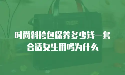 时尚斜挎包保养多少钱一套合适女生用吗为什么