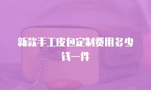新款手工皮包定制费用多少钱一件
